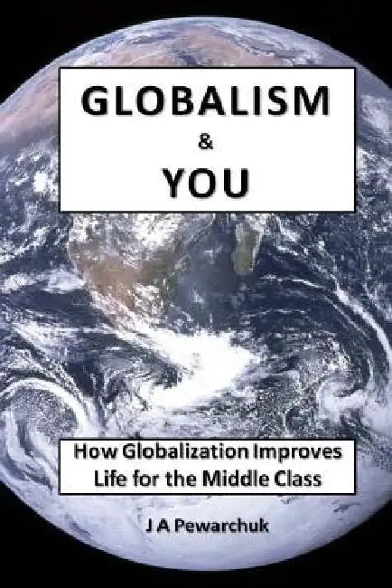 Globalism and You: How Globalization Improves Life for The Middle Class by J. a. Pewarchuk