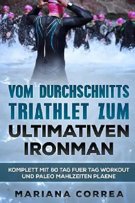 VOM DURCHSCHNITTS TRIATHLET Zum ULTIMATIVEN IRONMAN: KOMPLETT Mit 60 TAG FUER TAG WORKOUT UND PALEO MAHLZEITEN PLAENE by Correa, Mariana