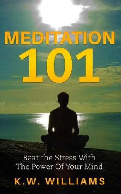 Meditation 101: Beat The Stress With The Power Of Your Mind by K. W. Williams