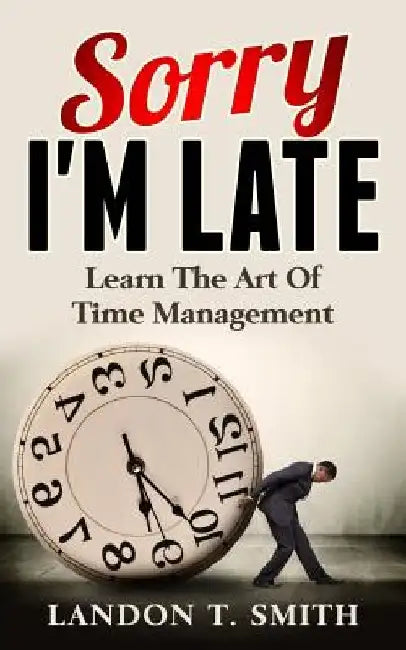 Sorry I'm Late: Learn The Art Of Time Management by Landon T. Smith