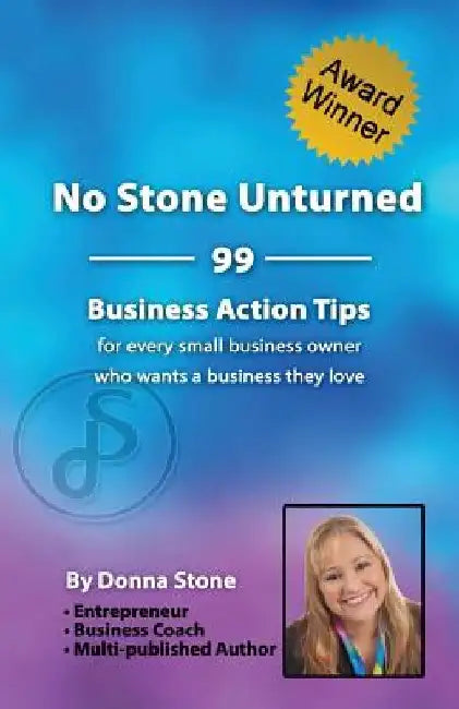 No Stone Unturned: 99 Business Action Tips for Every Small Business Owner Who Wants a Business They Love by Donna Stone