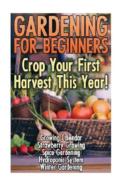 Gardening For Beginners: Crop Your First Harvest This Year!: (Gardening Indoors, Gardening Vegetables, Gardening Books, Gardening Year Round) by Lisa Pratt
