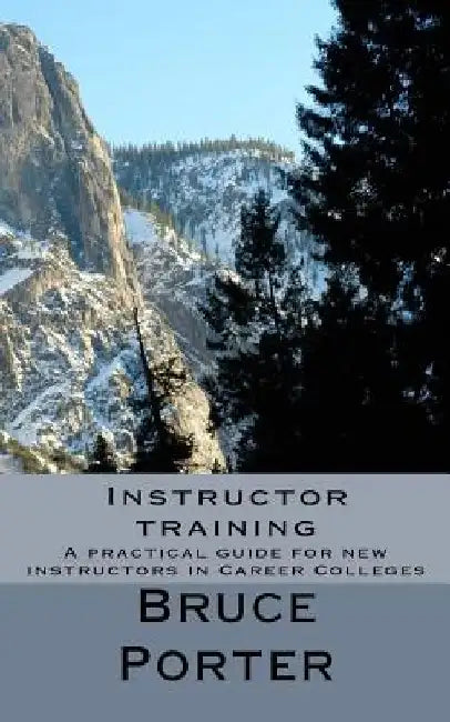 Instructor training: A practical guide for new instructors in Career Colleges by Bruce Porter