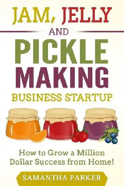 Jam, Jelly and Pickle Making Business Startup: How to Grow a Million Dollar Success from Home! by Samantha Parker