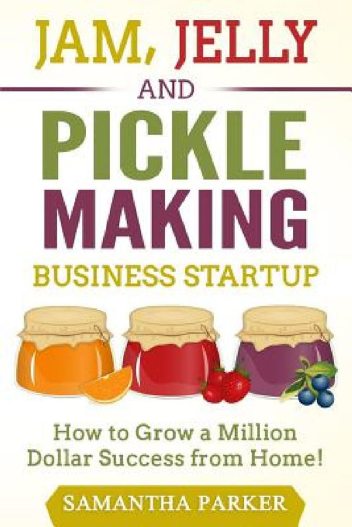 Jam, Jelly and Pickle Making Business Startup: How to Grow a Million Dollar Success from Home! by Samantha Parker