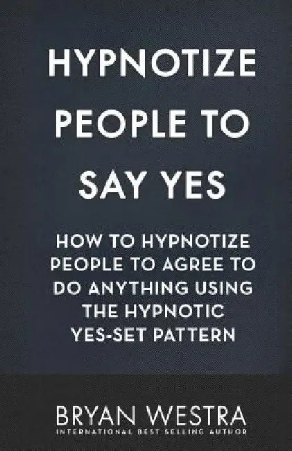 Hypnotize People To Say Yes: How To Hypnotize People To Agree To Do Anything Using The Hypnotic Yes-Set Pattern by Bryan Westra