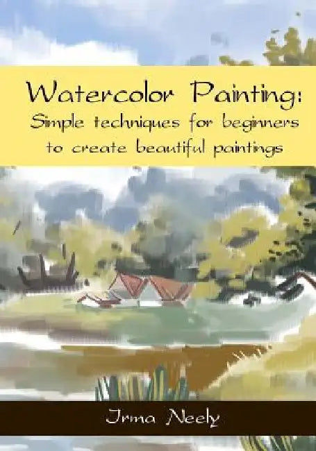 Watercolor Painting: Simple techniques for beginners to create beautiful paintings by Irma Neely