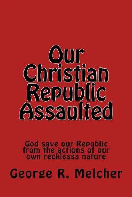 Our Christian Republic Assaulted: Assaulted by George Melcher