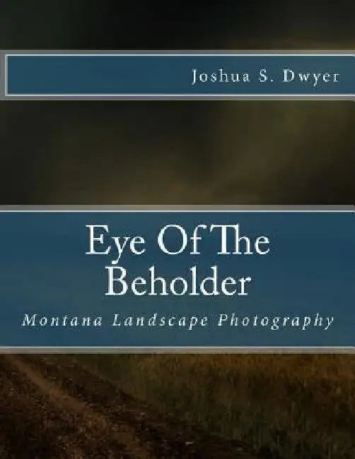 Eye Of The Beholder: Montana Landscape Photography by Joshua S. Dwyer