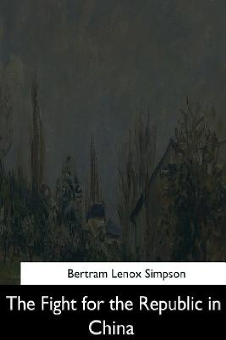 The Fight For The Republic in China by B. L. Putnam Weale