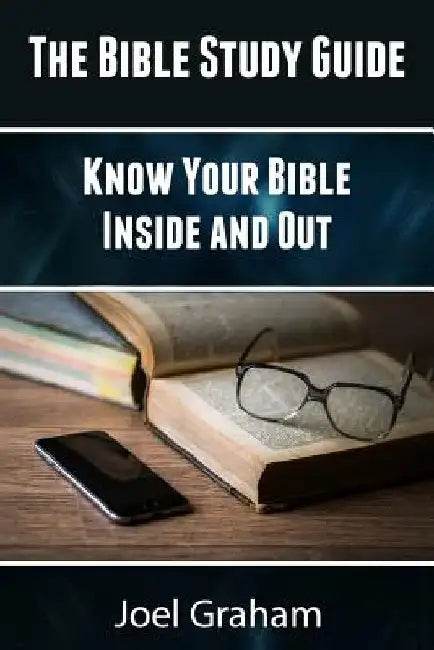 The Bible Study Guide: Know Your Bible Inside and Out by Joel Graham