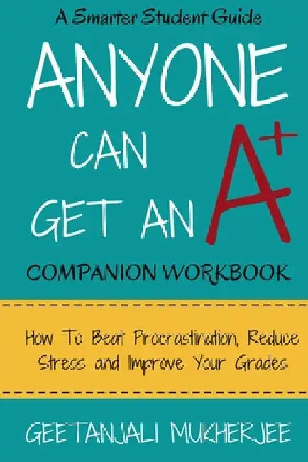 Anyone Can Get An A+ Companion Workbook: How To Beat Procrastination, Reduce Stress and Improve Your Grades by Geetanjali Mukherjee