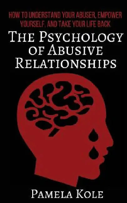 The Psychology of Abusive Relationships: How to Understand Your Abuser, Empower Yourself, and Take Your Life Back by Pamela Kole