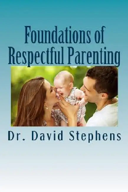 Foundations of Respectful Parenting by David Stephens Psyd