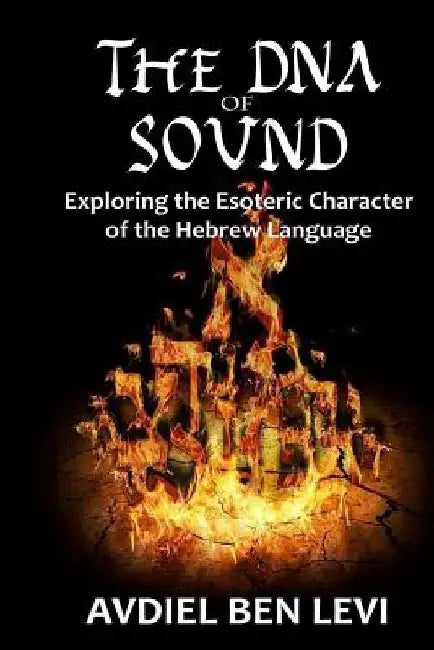 The DNA of Sound: Exploring the Esoteric character of the Hebrew Language:: Exploring the Esoteric character of the Hebrew Language by Avdiel Ben Levi