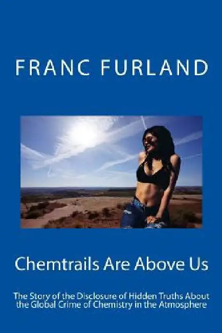 Chemtrails Are Above Us: The Story of the Disclosure of Hidden Truths about the Global Crime of Chemistry in the Atmosphere by Franc Furland