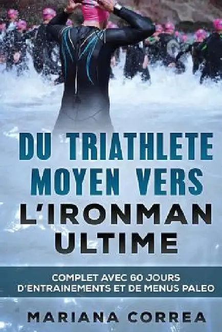 Du TRIATHLETE MOYEN VERS L IRONMAN ULTIME: COMPLET AVEC 60 JOURS D?ENTRAINEMENTS Et DE MENUS PALEO by Correa, Mariana