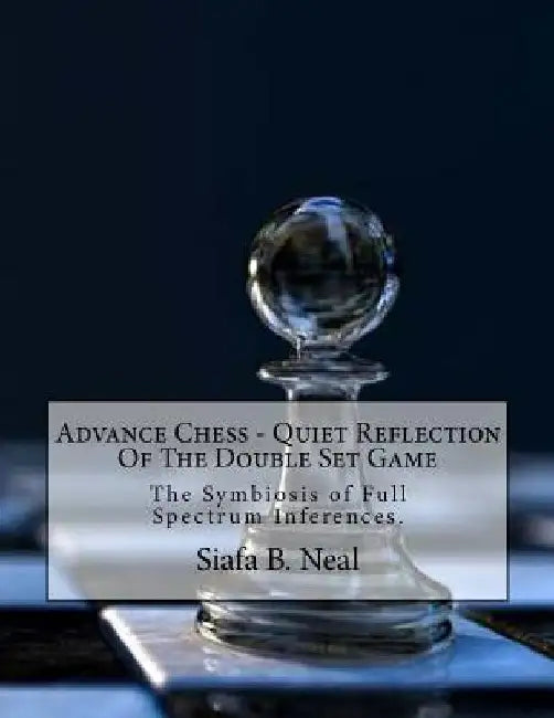 Advance Chess - Quiet Reflection Of The Double Set Game: The Symbiosis of Full Spectrum Inferences by Siafa B. Neal
