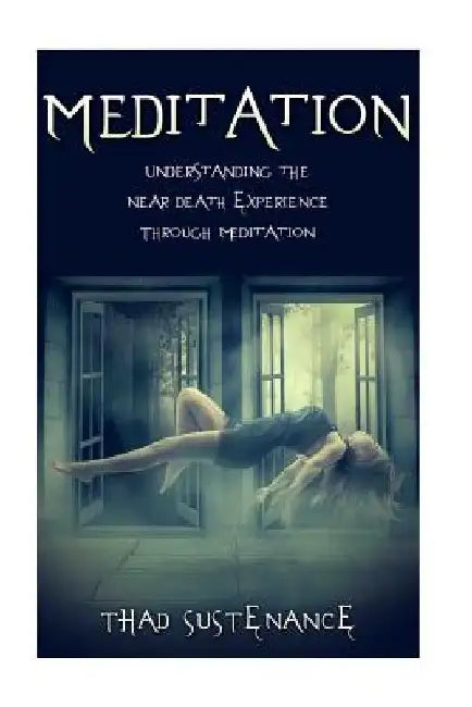 Meditation: Understanding the Near Death Experience Through Meditation by Thad Sustenance