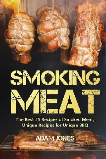 Smoking Meat: The Best 55 Recipes of Smoked Meat, Unique Recipes for Unique BBQ by Adam Jones