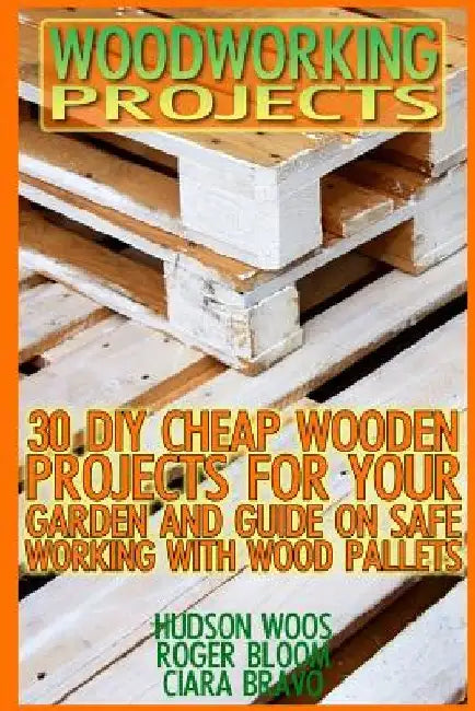 Woodworking Projects: 30 DIY Cheap Wooden Projects For Your Garden And Guide On Safe Working With Wood Pallets: (Household Hacks, DIY Projec by Ciara Bravo