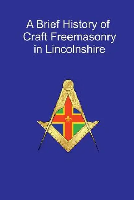 A Brief History of Craft Freemasonry in Lincolnshire: A Brief History of Craft Freemasonry in Lincolnshire by Rt W. Bro G. Ives