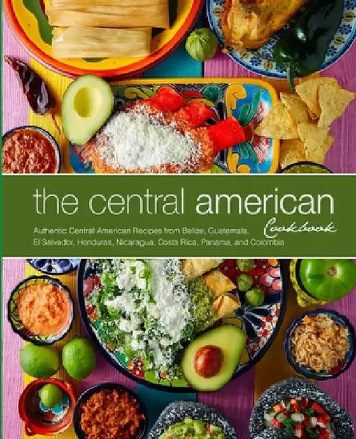 The Central American Cookbook: Authentic Central American Recipes from Belize, Guatemala, El Salvador, Honduras, Nicaragua, Costa Rica, Panama, and Co by Booksumo Press