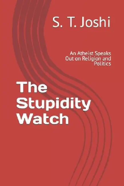The Stupidity Watch: An Atheist Speaks Out on Religion and Politics by S. T. Joshi