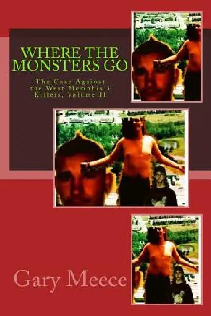 Where The Monsters Go: The Case Against the West Memphis 3 Killers, Volume II by Gary Meece