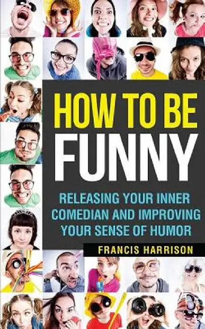 How to Be Funny: Releasing Your Inner Comedian and Developing Your Sense of Humor by Harrison, Francis