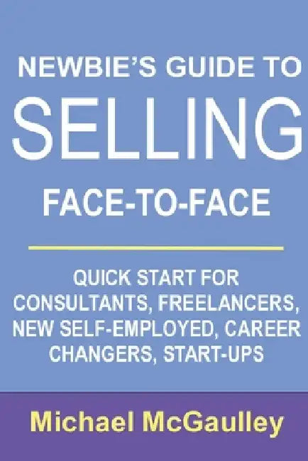 Newbie's Guide to Selling Face-to-Face: Quick Start for Consultants, Freelancers, New Self-employed, Career Changers, Start-Ups by Michael McGaulley