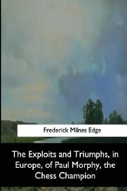 The Exploits and Triumphs, in Europe, of Paul Morphy, the Chess Champion by Frederick Milnes Edge