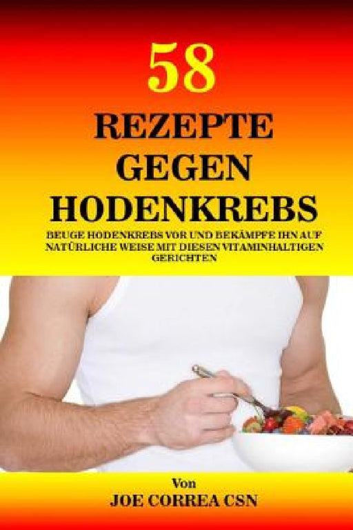 58 Rezepte gegen Hodenkrebs: Beuge Hodenkrebs vor und bekämpfe ihn auf natürliche Weise mit diesen vitaminhaltigen Gerichten by Joe Correa Csn