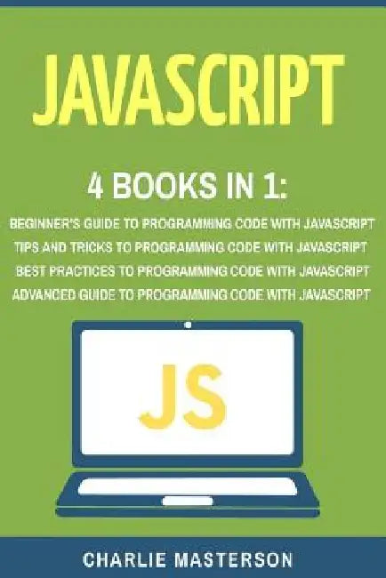 JavaScript: 4 Books in 1: Beginner's Guide + Tips and Tricks + Best Practices + Advanced Guide to Programming Code with JavaScript by Charlie Masterson
