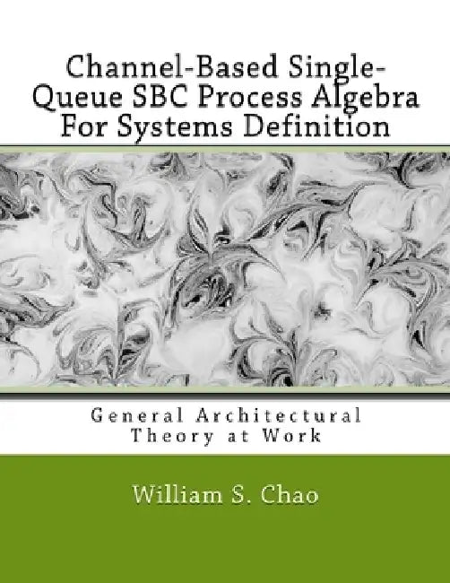 Channel-Based Single-Queue SBC Process Algebra For Systems Definition: General Architectural Theory at Work by William S. Chao