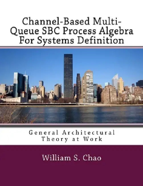Channel-Based Multi-Queue SBC Process Algebra For Systems Definition: General Architectural Theory at Work by William S. Chao