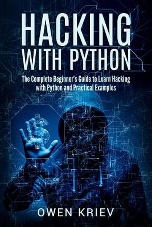 Hacking with Python: The Complete Beginner's Guide to Learn Hacking with Python, and Practical Examples by Owen Kriev
