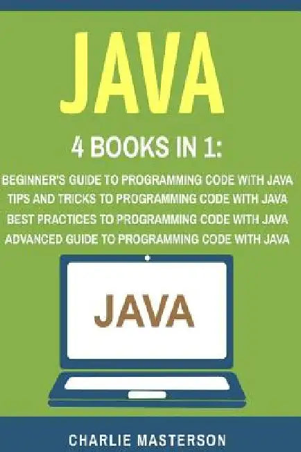 Java: 4 Books in 1: Beginner's Guide + Tips and Tricks + Best Practices + Advanced Guide to Programming Code with Java by Charlie Masterson