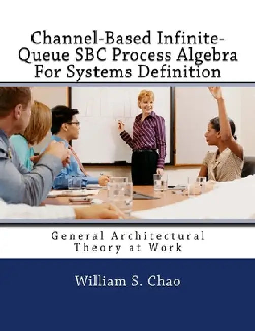 Channel-Based Infinite-Queue SBC Process Algebra For Systems Definition: General Architectural Theory at Work by William S. Chao