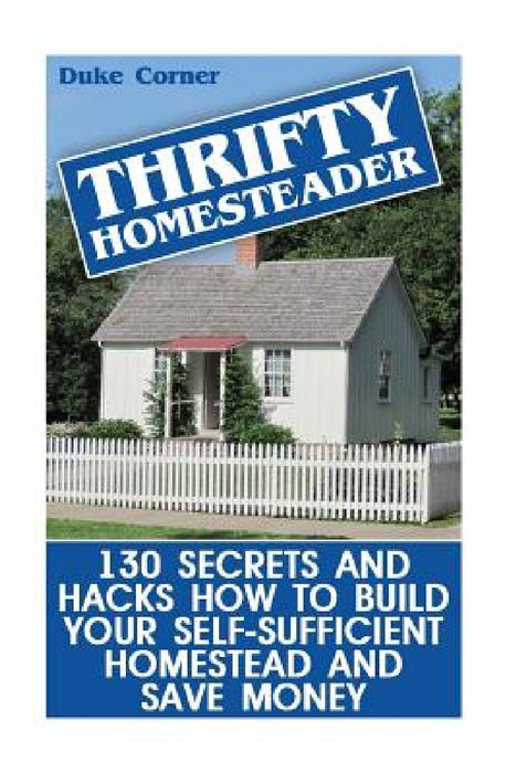Thrifty Homesteader: 130 Secrets And Hacks How To Build Your Self-Sufficient Homestead And Save Money by Duke Corner