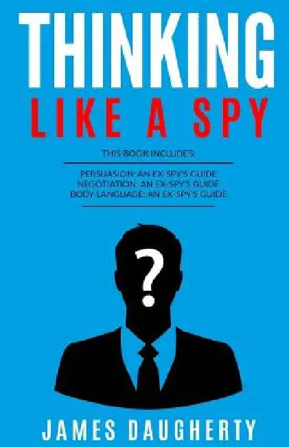 Thinking: Like a Spy: 3 Manuscripts - Persuasion an Ex-Spy's Guide, Negotiation an Ex-Spy's Guide, Body Language an Ex-Spy's Gui by James Daugherty