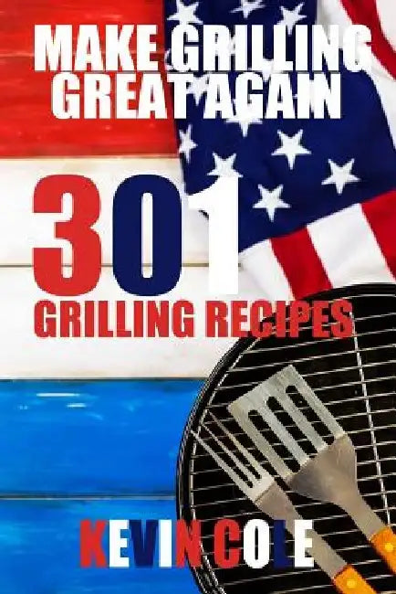 Make Grilling Great Again: 301 Recipes by Kevin L. Cole Jr