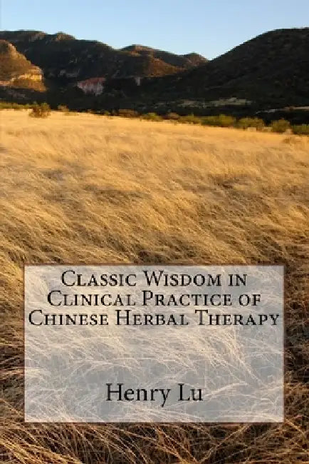 Classic Wisdom in Clinical Practice of Chinese Herbal Therapy by Henry C. Lu