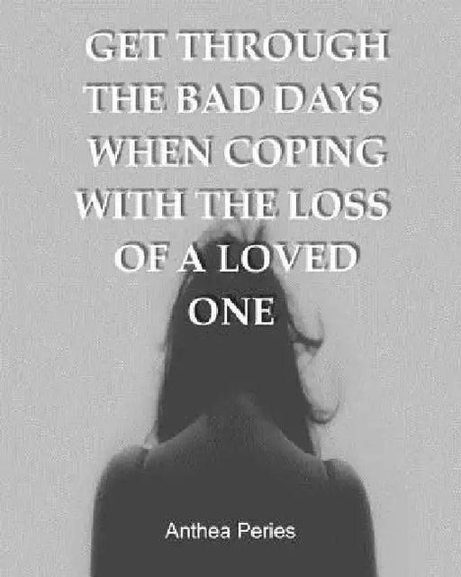 Get Through the Bad Days When Coping with the Loss of a Loved One: (Get Through the Bad Days, Coping with Loss, Sudden Loss, Plan a Funeral, Coping wi by Anthea Peries