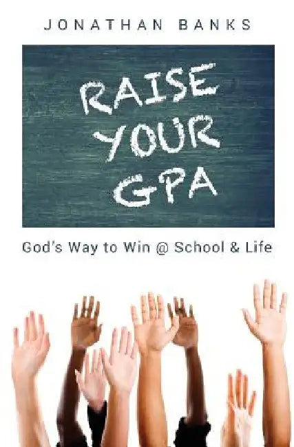 Raise Your Gpa: God's Way to Win @ School & Life by Jonathan Banks