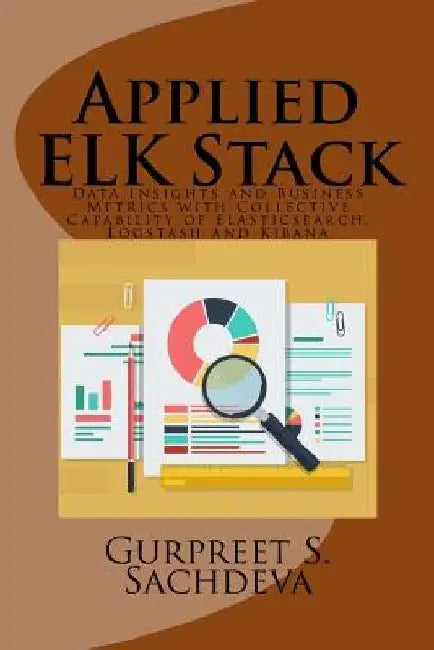Applied ELK Stack: Data Insights and Business Metrics with Collective Capability of Elasticsearch, Logstash and Kibana by Gurpreet S. Sachdeva