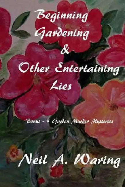 Beginning Gardening & Other Entertaining Lies: With Four Bonus - Murder in the Garden Stories by Nel a. Waring