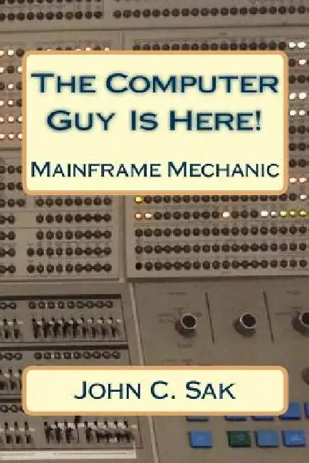 The Computer Guy Is Here!: Mainframe Mechanic by MM John C. Sak Ce