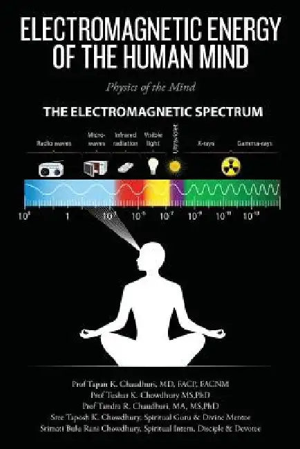 Electromagnetic Energy of the Human Mind: Physics of the Mind by Phd Tushar K. Chowdhury MS