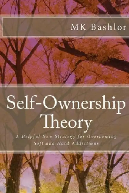 Self-Ownership Theory: A Helpful New Strategy for Overcoming Soft and Hard Addictions by Mk Bashlor